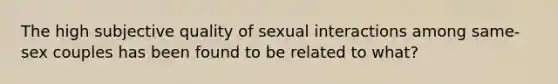 The high subjective quality of sexual interactions among same-sex couples has been found to be related to what?