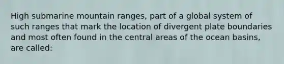 High submarine mountain ranges, part of a global system of such ranges that mark the location of divergent plate boundaries and most often found in the central areas of the ocean basins, are called: