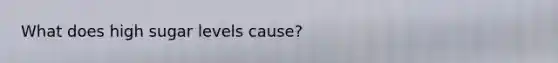 What does high sugar levels cause?
