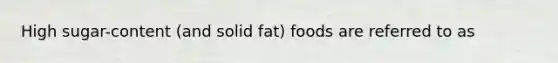 High sugar-content (and solid fat) foods are referred to as