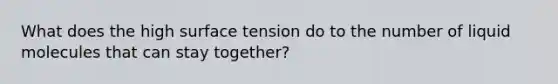 What does the high surface tension do to the number of liquid molecules that can stay together?