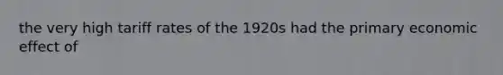 the very high tariff rates of the 1920s had the primary economic effect of