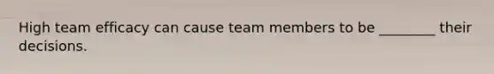 High team efficacy can cause team members to be ________ their decisions.