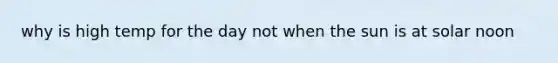 why is high temp for the day not when the sun is at solar noon