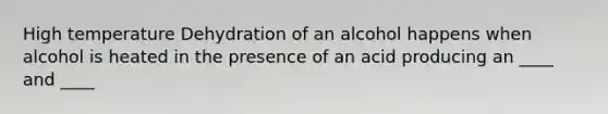 High temperature Dehydration of an alcohol happens when alcohol is heated in the presence of an acid producing an ____ and ____