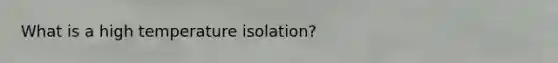 What is a high temperature isolation?