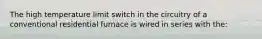 The high temperature limit switch in the circuitry of a conventional residential furnace is wired in series with the: