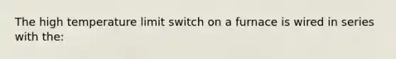 The high temperature limit switch on a furnace is wired in series with the: