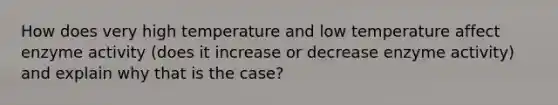 How does very high temperature and low temperature affect enzyme activity (does it increase or decrease enzyme activity) and explain why that is the case?