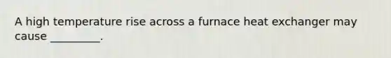 A high temperature rise across a furnace heat exchanger may cause _________.