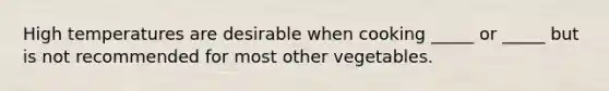 High temperatures are desirable when cooking _____ or _____ but is not recommended for most other vegetables.