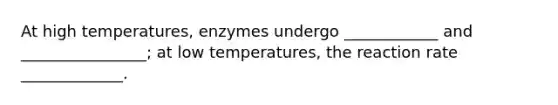 At high temperatures, enzymes undergo ____________ and ________________; at low temperatures, the reaction rate _____________.