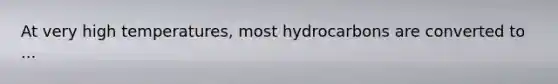 At very high temperatures, most hydrocarbons are converted to ...