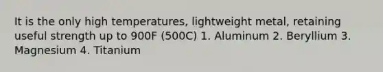 It is the only high temperatures, lightweight metal, retaining useful strength up to 900F (500C) 1. Aluminum 2. Beryllium 3. Magnesium 4. Titanium