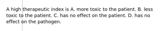 A high therapeutic index is A. more toxic to the patient. B. less toxic to the patient. C. has no effect on the patient. D. has no effect on the pathogen.