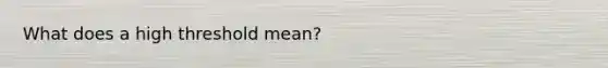 What does a high threshold mean?