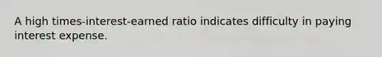 A high​ times-interest-earned ratio indicates difficulty in paying interest expense.