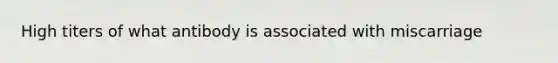 High titers of what antibody is associated with miscarriage