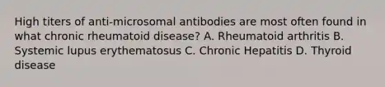 High titers of anti-microsomal antibodies are most often found in what chronic rheumatoid disease? A. Rheumatoid arthritis B. Systemic lupus erythematosus C. Chronic Hepatitis D. Thyroid disease