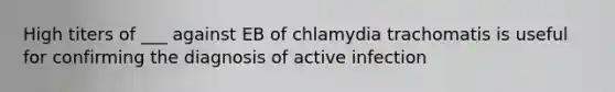 High titers of ___ against EB of chlamydia trachomatis is useful for confirming the diagnosis of active infection