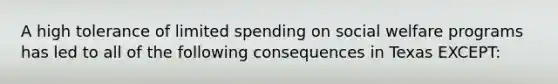 A high tolerance of limited spending on social welfare programs has led to all of the following consequences in Texas EXCEPT: