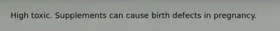 High toxic. Supplements can cause birth defects in pregnancy.