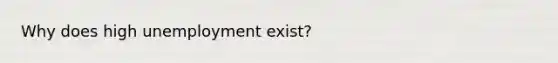 Why does high unemployment exist?