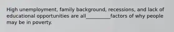 High unemployment, family background, recessions, and lack of educational opportunities are all__________factors of why people may be in poverty.