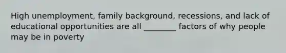 High unemployment, family background, recessions, and lack of educational opportunities are all ________ factors of why people may be in poverty