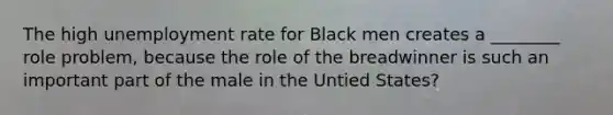 The high unemployment rate for Black men creates a ________ role problem, because the role of the breadwinner is such an important part of the male in the Untied States?