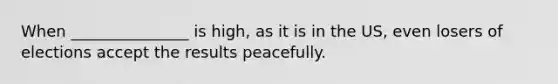 When _______________ is high, as it is in the US, even losers of elections accept the results peacefully.