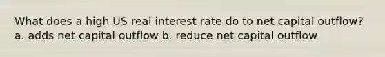 What does a high US real interest rate do to net capital outflow? a. adds net capital outflow b. reduce net capital outflow