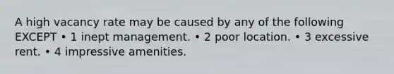 A high vacancy rate may be caused by any of the following EXCEPT • 1 inept management. • 2 poor location. • 3 excessive rent. • 4 impressive amenities.