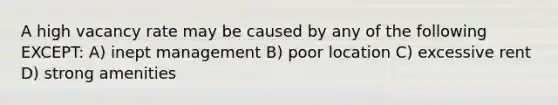 A high vacancy rate may be caused by any of the following EXCEPT: A) inept management B) poor location C) excessive rent D) strong amenities