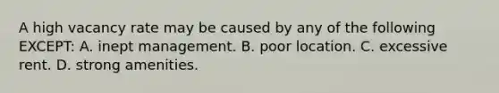 A high vacancy rate may be caused by any of the following EXCEPT: A. inept management. B. poor location. C. excessive rent. D. strong amenities.