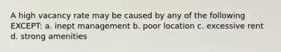 A high vacancy rate may be caused by any of the following EXCEPT: a. inept management b. poor location c. excessive rent d. strong amenities