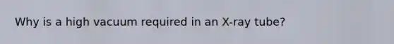 Why is a high vacuum required in an X-ray tube?