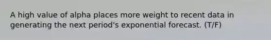 A high value of alpha places more weight to recent data in generating the next period's exponential forecast. (T/F)