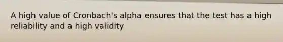 A high value of Cronbach's alpha ensures that the test has a high reliability and a high validity