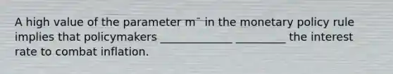 A high value of the parameter m¯ in the monetary policy rule implies that policymakers _____________ _________ the interest rate to combat inflation.