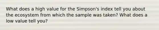 What does a high value for the Simpson's index tell you about <a href='https://www.questionai.com/knowledge/k49x5J3j3W-the-ecosystem' class='anchor-knowledge'>the ecosystem</a> from which the sample was taken? What does a low value tell you?