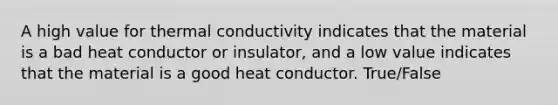 A high value for thermal conductivity indicates that the material is a bad heat conductor or insulator, and a low value indicates that the material is a good heat conductor. True/False