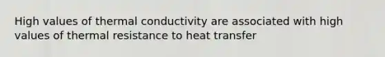 High values of thermal conductivity are associated with high values of thermal resistance to heat transfer