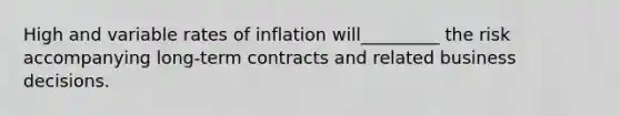 High and variable rates of inflation will_________ the risk accompanying long-term contracts and related business decisions.