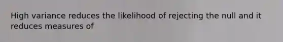 High variance reduces the likelihood of rejecting the null and it reduces measures of