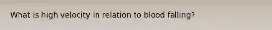 What is high velocity in relation to blood falling?