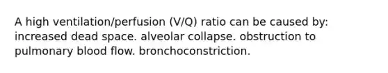 A high ventilation/perfusion (V/Q) ratio can be caused by: increased dead space. alveolar collapse. obstruction to pulmonary blood flow. bronchoconstriction.