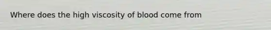 Where does the high viscosity of blood come from