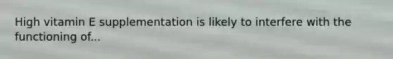 High vitamin E supplementation is likely to interfere with the functioning of...