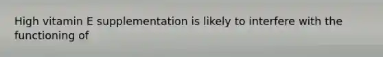 High vitamin E supplementation is likely to interfere with the functioning of
